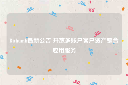 Bithumb最新公告 开放多账户客户资产整合应用服务-第1张图片-芝麻交易所下载 Bithumb最新公告 开放多账户客户资产整合应用服务-第1张图片-芝麻交易所下载